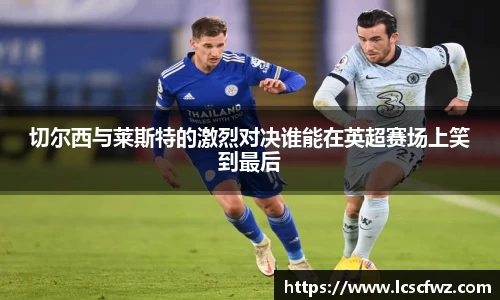 切尔西与莱斯特的激烈对决谁能在英超赛场上笑到最后